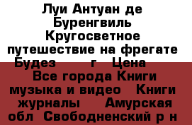 Луи Антуан де Буренгвиль Кругосветное путешествие на фрегате “Будез“ 1960 г › Цена ­ 450 - Все города Книги, музыка и видео » Книги, журналы   . Амурская обл.,Свободненский р-н